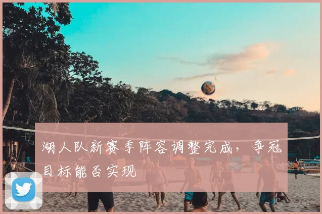 湖人队新赛季阵容调整完成，争冠目标能否实现
