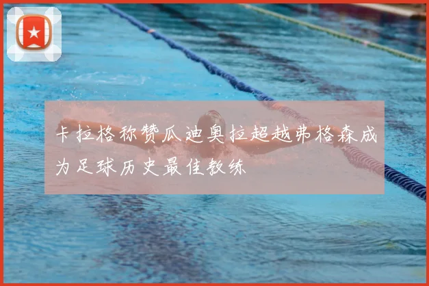 卡拉格称赞瓜迪奥拉超越弗格森成为足球历史最佳教练