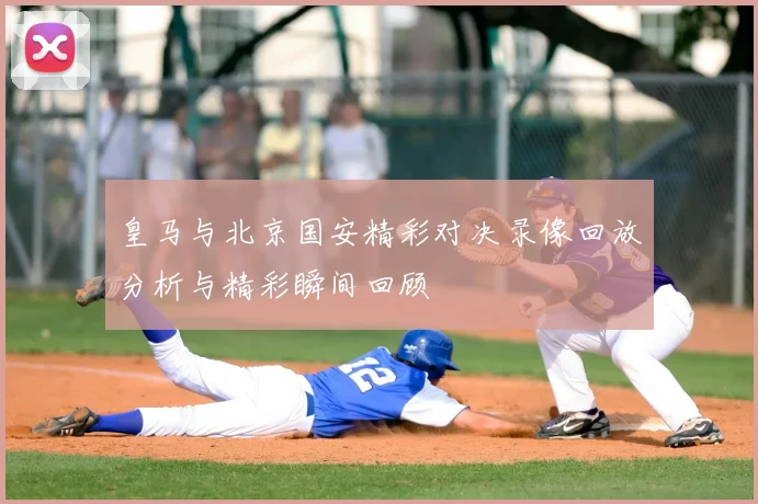 皇马与北京国安精彩对决录像回放分析与精彩瞬间回顾
