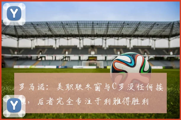 罗马诺：美职联冬窗与C罗没任何接触，后者完全专注于利雅得胜利