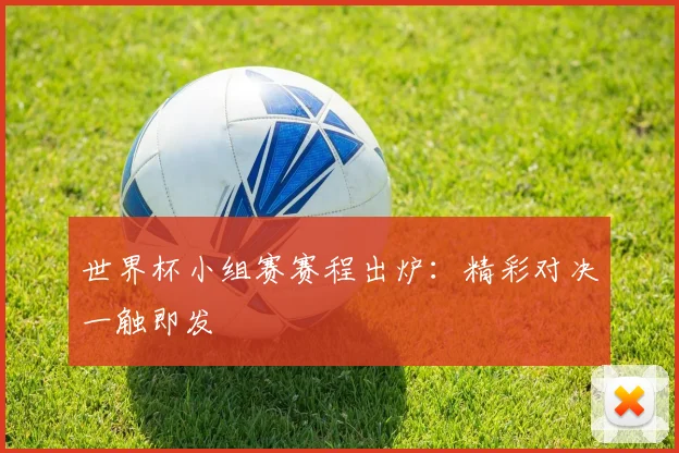 世界杯小组赛赛程出炉：精彩对决一触即发