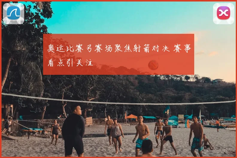 奥运比赛弓赛场聚焦射箭对决 赛事看点引关注