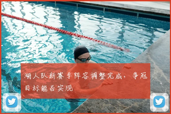 湖人队新赛季阵容调整完成，争冠目标能否实现