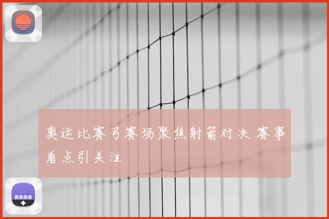 奥运比赛弓赛场聚焦射箭对决 赛事看点引关注