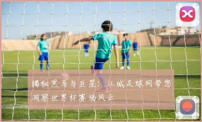 揭秘黑马与巨星:江城足球网带您洞察世界杯赛场风云