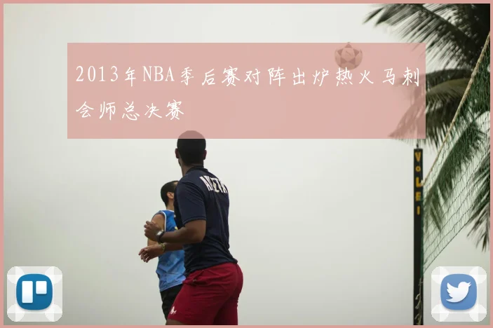 2013年NBA季后赛对阵出炉热火马刺会师总决赛