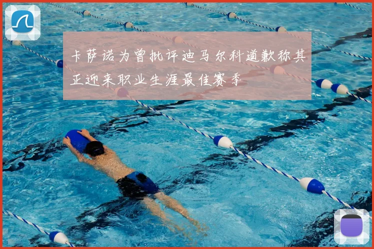 卡萨诺为曾批评迪马尔科道歉称其正迎来职业生涯最佳赛季