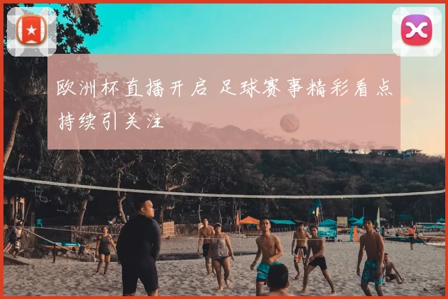 欧洲杯直播开启 足球赛事精彩看点持续引关注