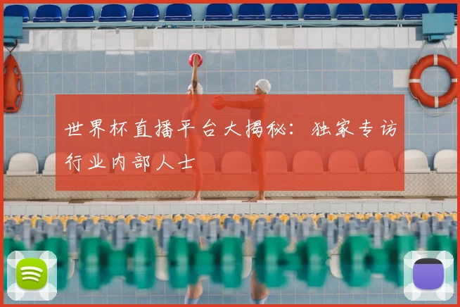世界杯直播平台大揭秘:独家专访行业内部人士