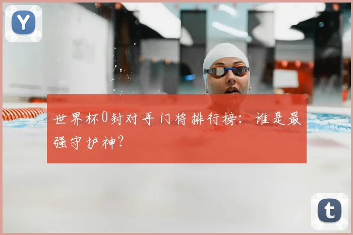 世界杯0封对手门将排行榜:谁是最强守护神?