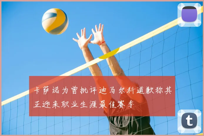 卡萨诺为曾批评迪马尔科道歉称其正迎来职业生涯最佳赛季