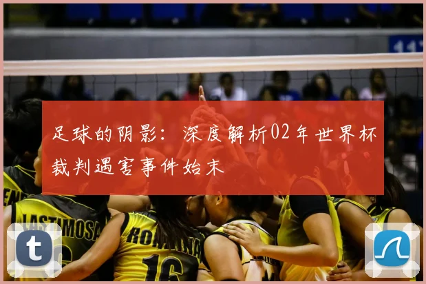 足球的阴影：深度解析02年世界杯裁判遇害事件始末