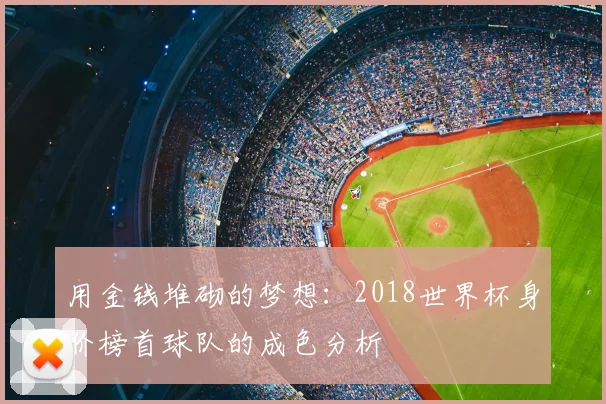 用金钱堆砌的梦想：2018世界杯身价榜首球队的成色分析