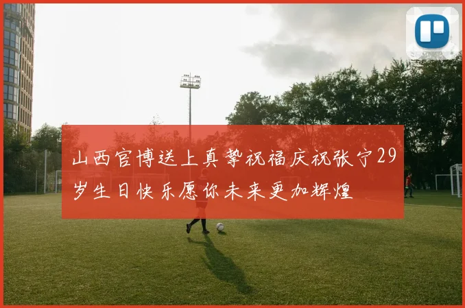 山西官博送上真挚祝福庆祝张宁29岁生日快乐愿你未来更加辉煌