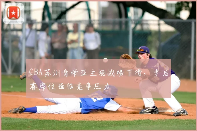 CBA苏州肯帝亚主场战绩下滑，季后赛席位面临竞争压力