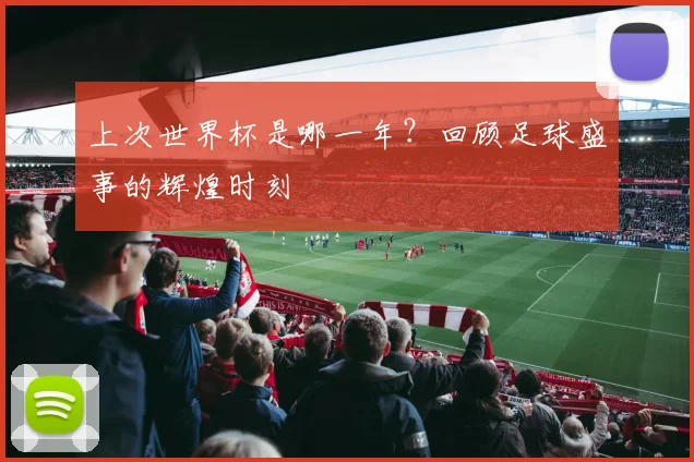 上次世界杯是哪一年?回顾足球盛事的辉煌时刻