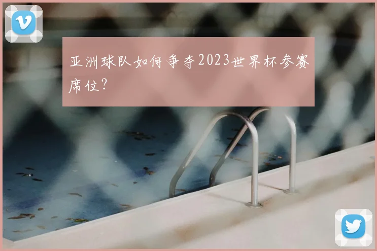 亚洲球队如何争夺2023世界杯参赛席位?