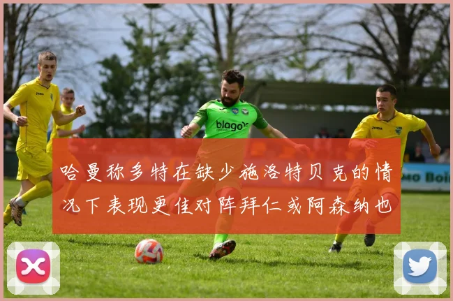 哈曼称多特在缺少施洛特贝克的情况下表现更佳对阵拜仁或阿森纳也有胜算