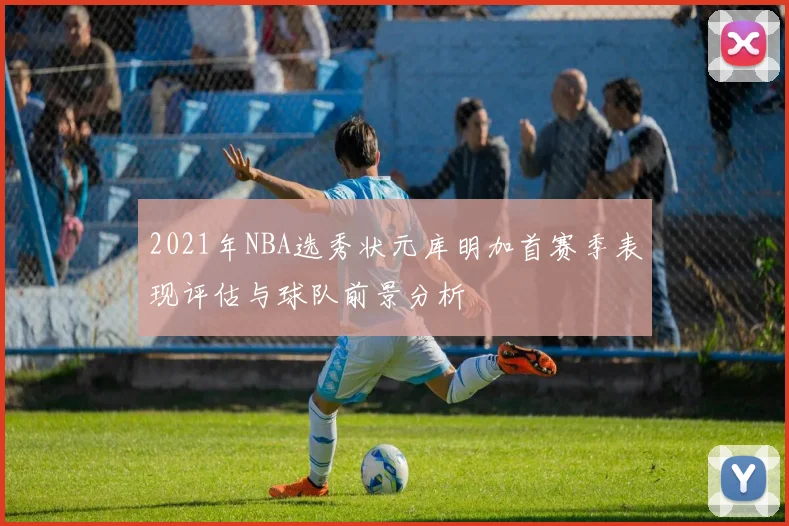 2021年NBA选秀状元库明加首赛季表现评估与球队前景分析