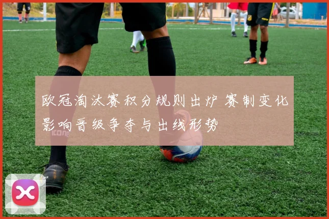 欧冠淘汰赛积分规则出炉 赛制变化影响晋级争夺与出线形势