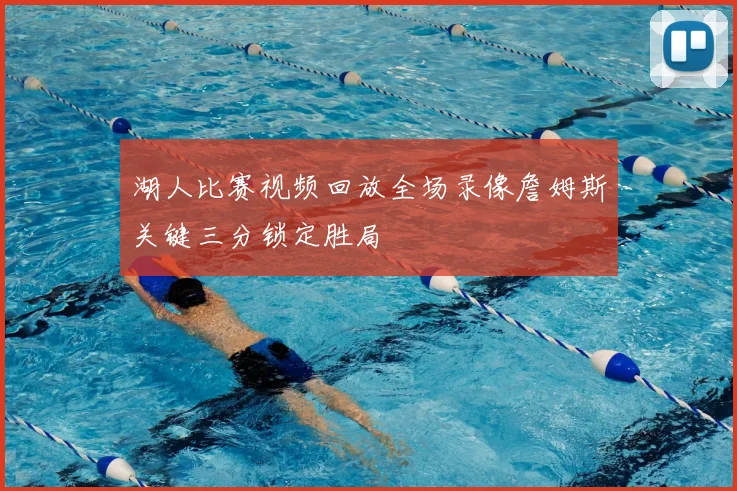 湖人比赛视频回放全场录像詹姆斯关键三分锁定胜局