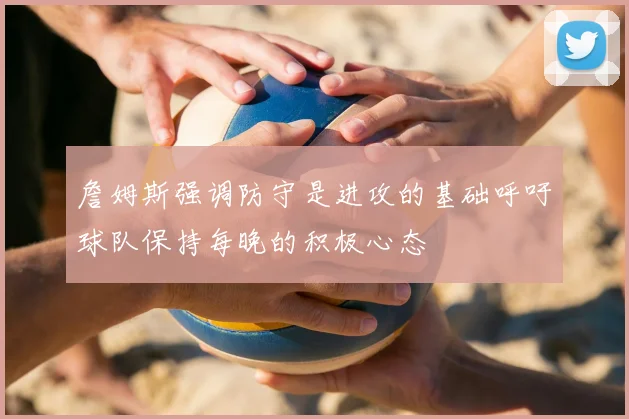 詹姆斯强调防守是进攻的基础呼吁球队保持每晚的积极心态