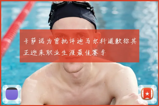 卡萨诺为曾批评迪马尔科道歉称其正迎来职业生涯最佳赛季