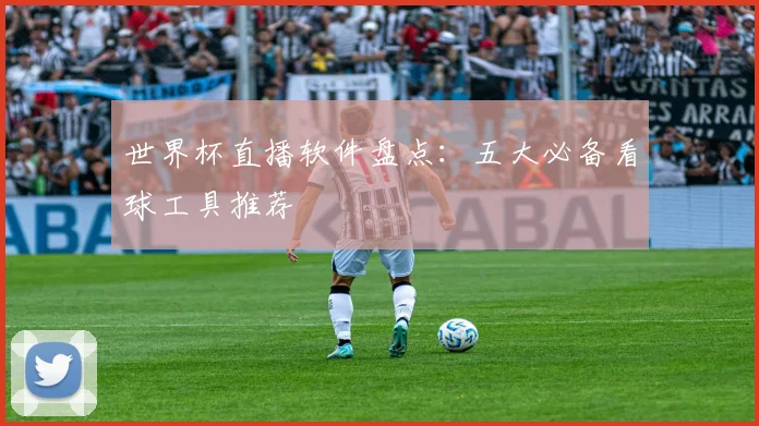 世界杯直播软件盘点：五大必备看球工具推荐