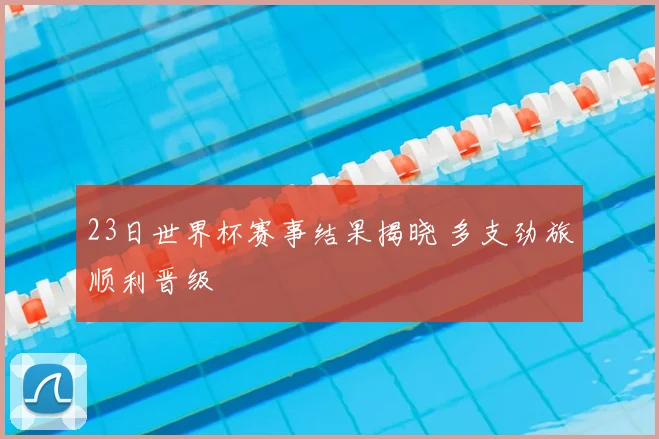 23日世界杯赛事结果揭晓 多支劲旅顺利晋级