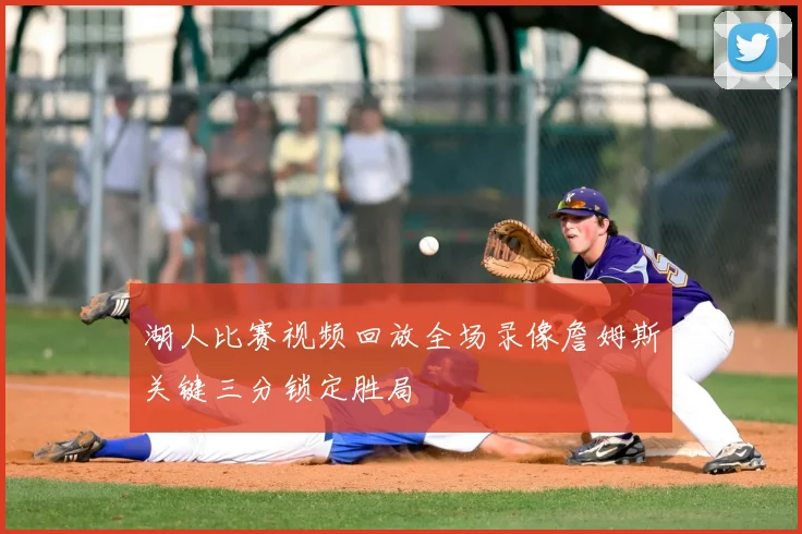 湖人比赛视频回放全场录像詹姆斯关键三分锁定胜局