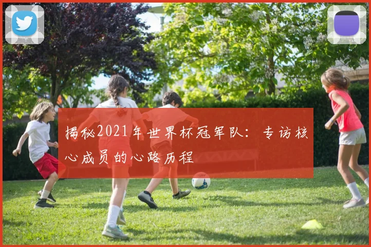 揭秘2021年世界杯冠军队：专访核心成员的心路历程