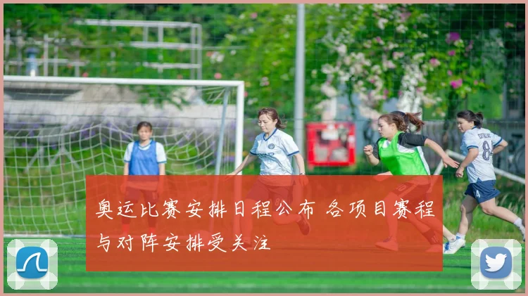 奥运比赛安排日程公布 各项目赛程与对阵安排受关注
