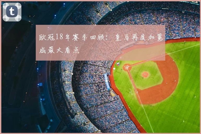 欧冠18年赛季回顾:皇马再度加冕成最大看点