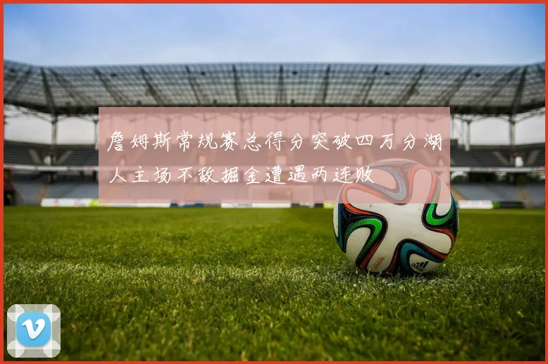 詹姆斯常规赛总得分突破四万分湖人主场不敌掘金遭遇两连败
