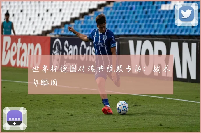 世界杯德国对瑞典视频专访:战术与瞬间