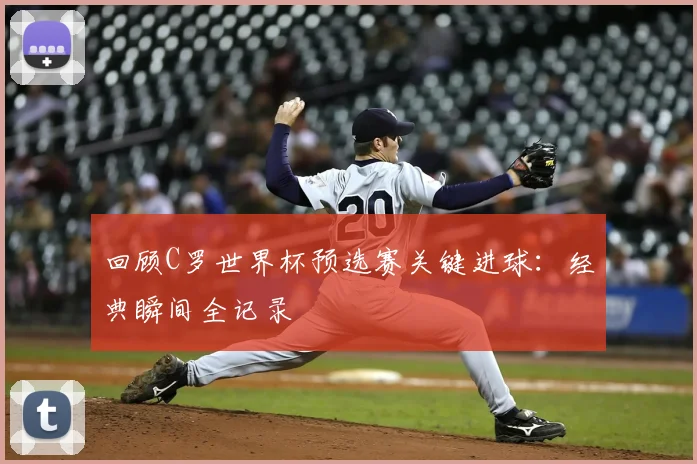 回顾C罗世界杯预选赛关键进球:经典瞬间全记录