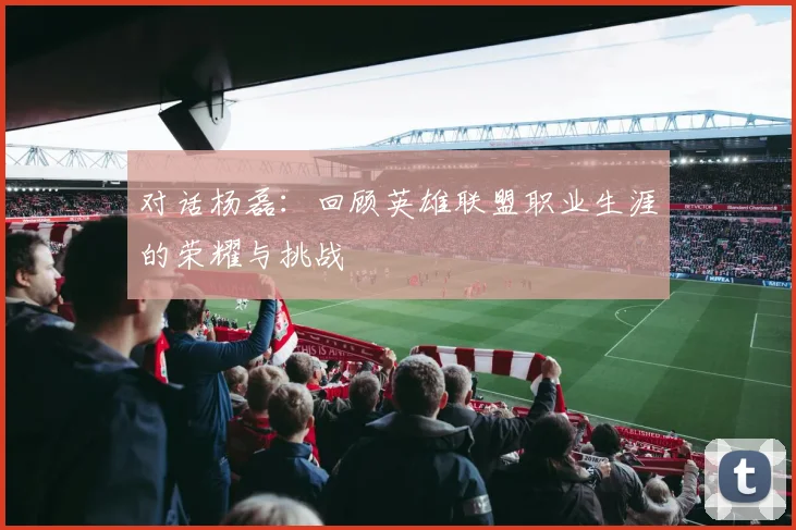 对话杨磊：回顾英雄联盟职业生涯的荣耀与挑战