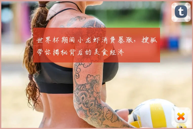 世界杯期间小龙虾消费暴涨,搜狐带你揭秘背后的美食经济