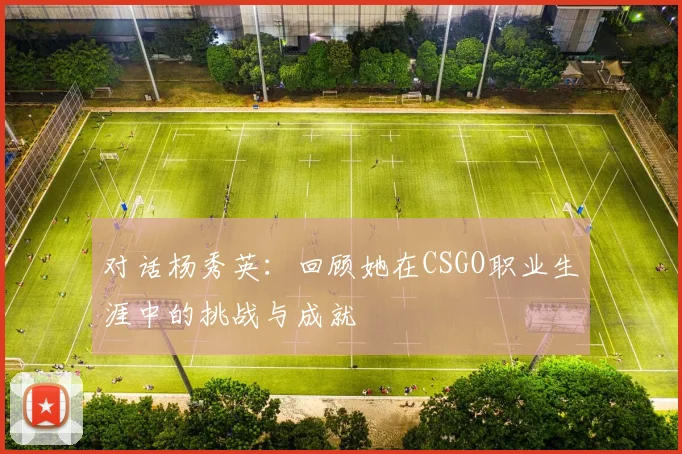 对话杨秀英：回顾她在CSGO职业生涯中的挑战与成就