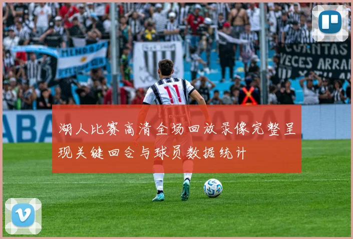 湖人比赛高清全场回放录像完整呈现关键回合与球员数据统计