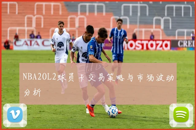 NBA2OL2球员卡交易策略与市场波动分析