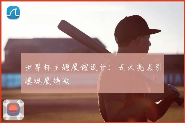 世界杯主题展馆设计：五大亮点引爆观展热潮