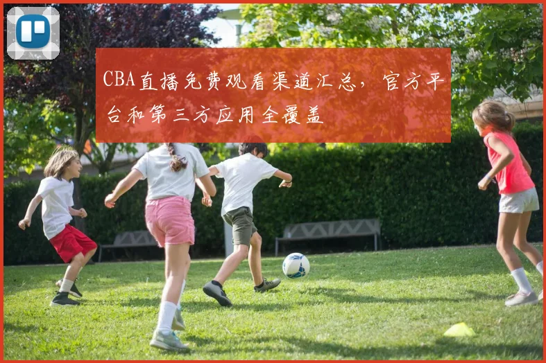 CBA直播免费观看渠道汇总，官方平台和第三方应用全覆盖