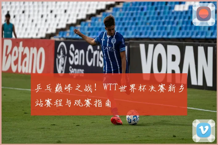 乒乓巅峰之战!WTT世界杯决赛新乡站赛程与观赛指南