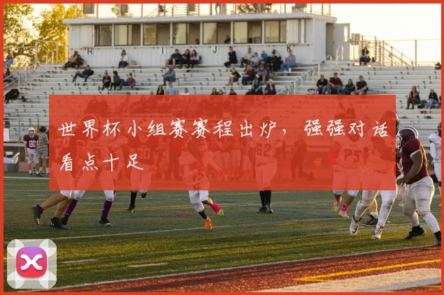 世界杯小组赛赛程出炉,强强对话看点十足