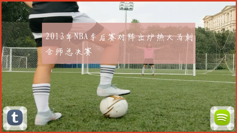 2013年NBA季后赛对阵出炉热火马刺会师总决赛