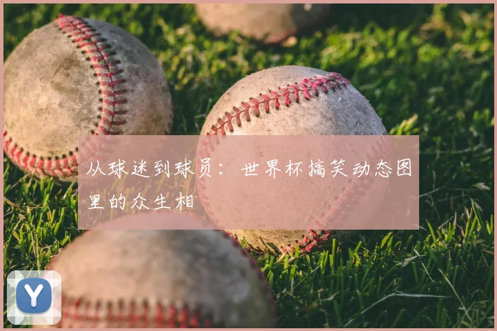 从球迷到球员：世界杯搞笑动态图里的众生相