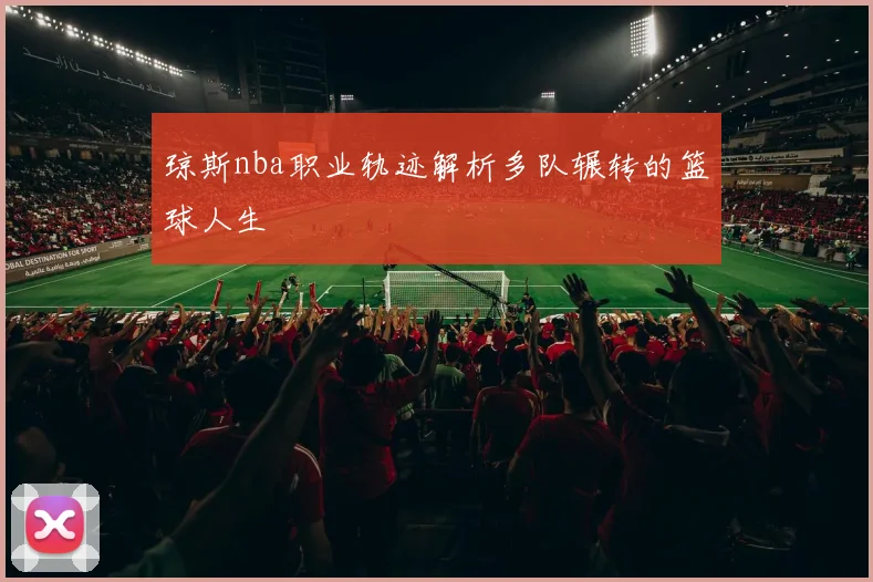 琼斯nba职业轨迹解析多队辗转的篮球人生