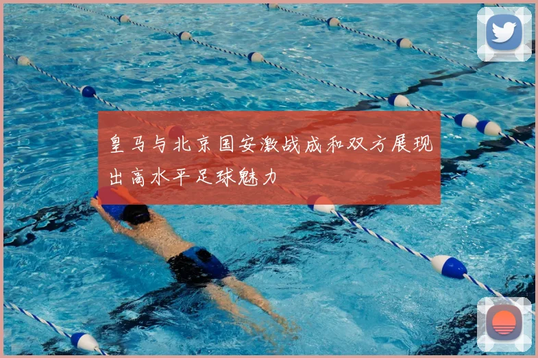 皇马与北京国安激战成和双方展现出高水平足球魅力