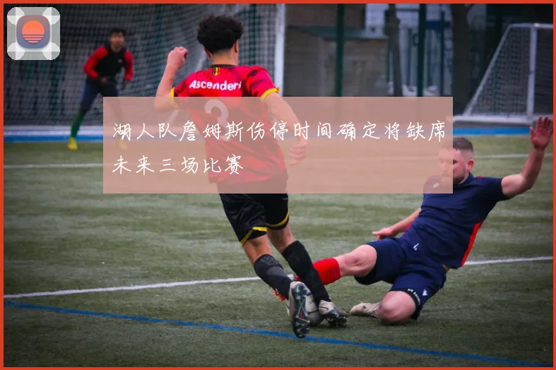 湖人队詹姆斯伤停时间确定将缺席未来三场比赛